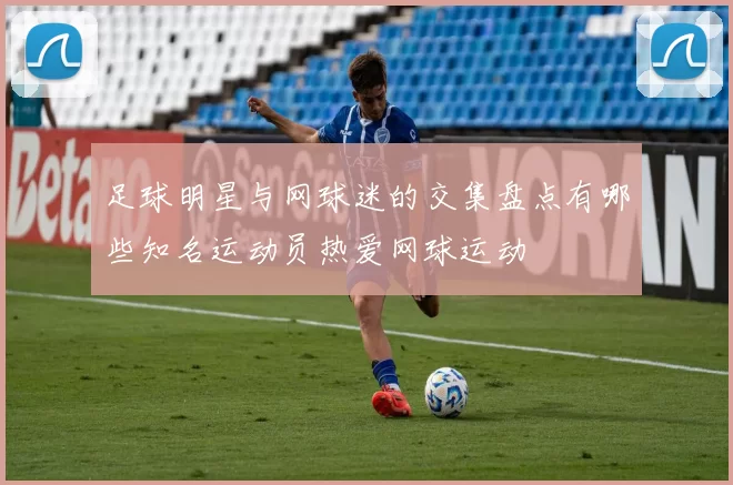 足球明星与网球迷的交集盘点有哪些知名运动员热爱网球运动