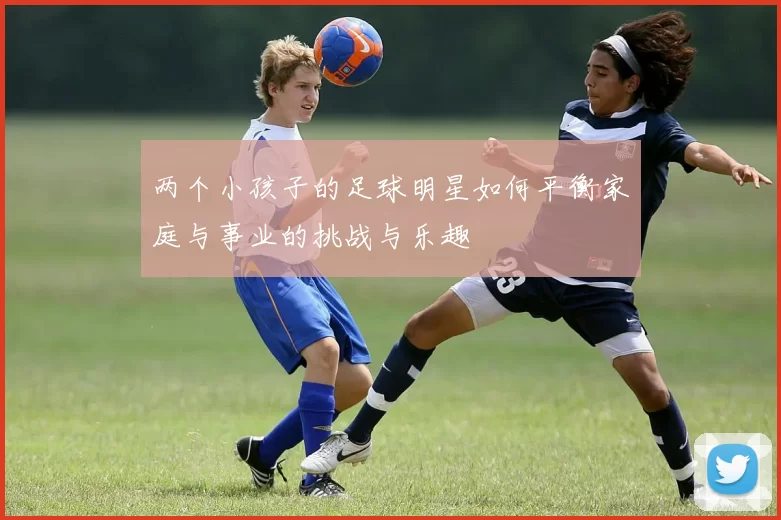 两个小孩子的足球明星如何平衡家庭与事业的挑战与乐趣