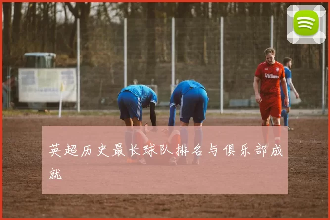 英超历史最长球队排名与俱乐部成就
