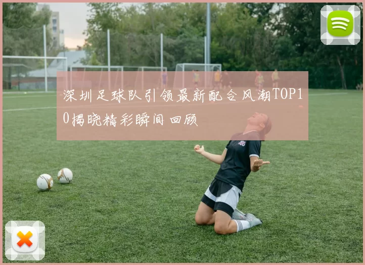 深圳足球队引领最新配合风潮TOP10揭晓精彩瞬间回顾