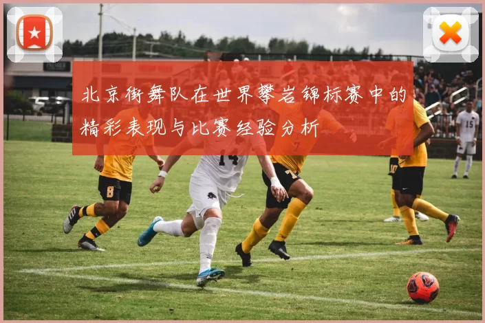 北京街舞队在世界攀岩锦标赛中的精彩表现与比赛经验分析