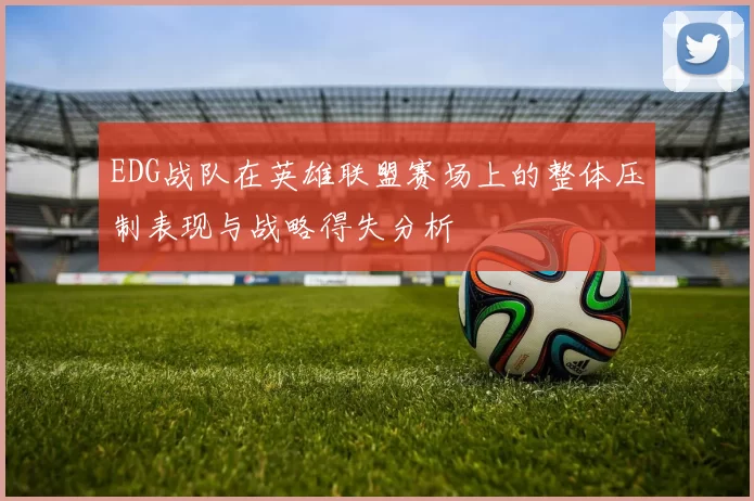 EDG战队在英雄联盟赛场上的整体压制表现与战略得失分析