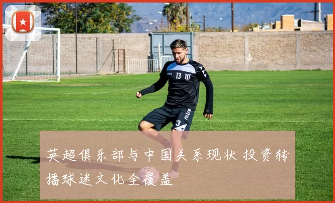英超俱乐部与中国关系现状 投资转播球迷文化全覆盖