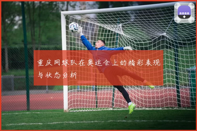 重庆网球队在奥运会上的精彩表现与状态分析