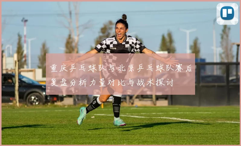 重庆乒乓球队与北京乒乓球队赛后复盘分析力量对比与战术探讨