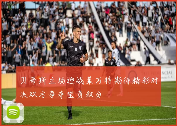 贝蒂斯主场迎战莱万特期待精彩对决双方争夺宝贵积分