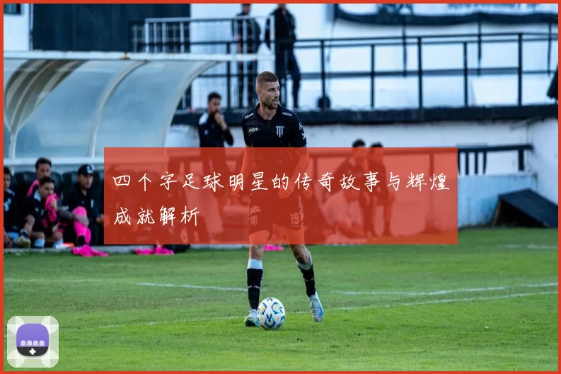 四个字足球明星的传奇故事与辉煌成就解析