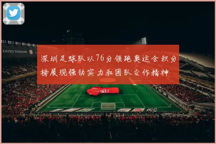 深圳足球队以76分领跑奥运会积分榜展现强劲实力和团队合作精神
