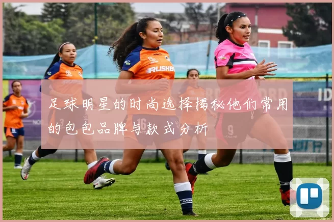 足球明星的时尚选择揭秘他们常用的包包品牌与款式分析