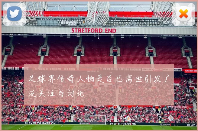 足球界传奇人物是否已离世引发广泛关注与讨论
