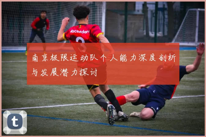 南京极限运动队个人能力深度剖析与发展潜力探讨