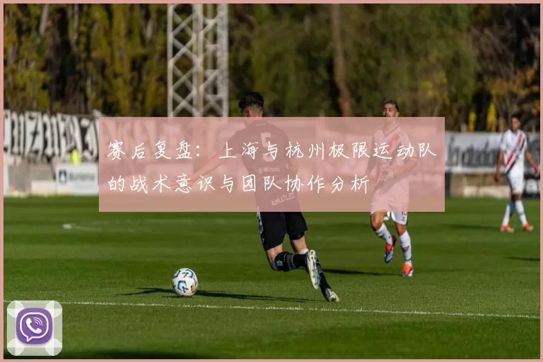 赛后复盘：上海与杭州极限运动队的战术意识与团队协作分析