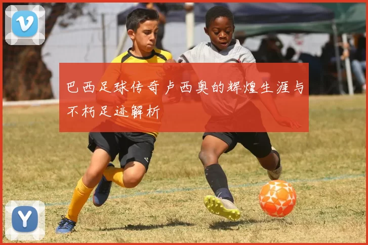 巴西足球传奇卢西奥的辉煌生涯与不朽足迹解析