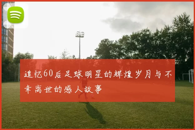 追忆60后足球明星的辉煌岁月与不幸离世的感人故事