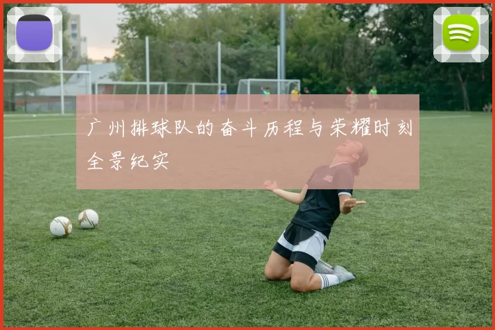 广州排球队的奋斗历程与荣耀时刻全景纪实