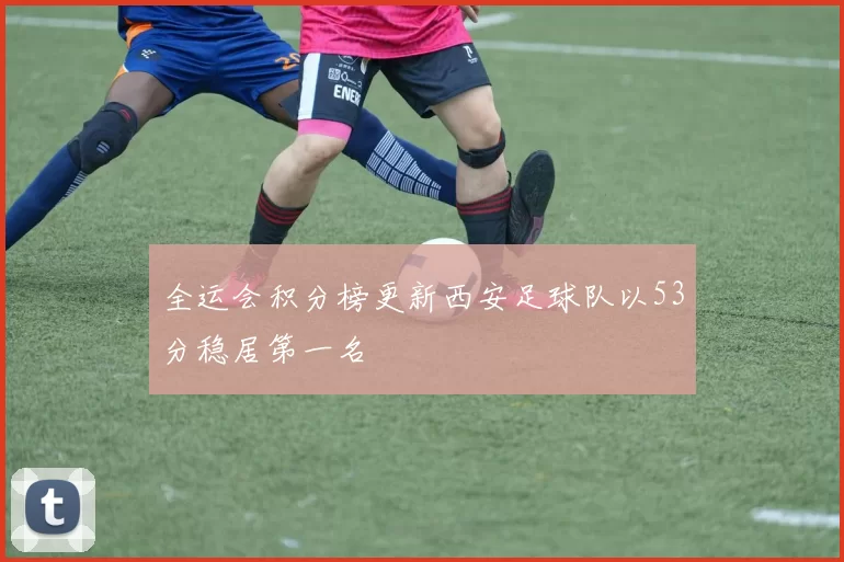 全运会积分榜更新西安足球队以53分稳居第一名