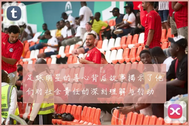 足球明星的善心背后故事揭示了他们对社会责任的深刻理解与行动