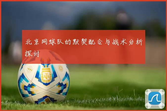 北京网球队的默契配合与战术分析探讨