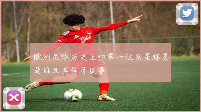 欧洲足球历史上的第一位明星球员是谁及其传奇故事