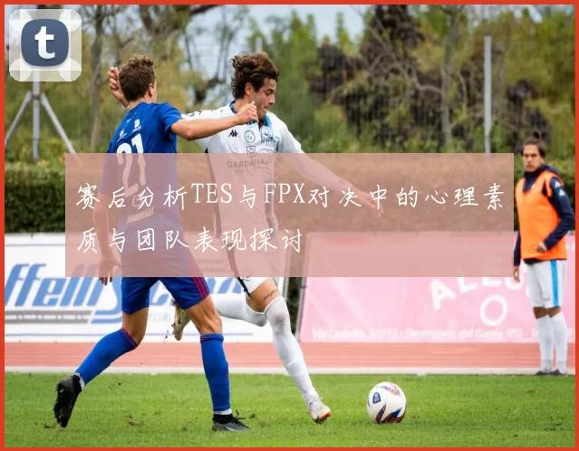 赛后分析TES与FPX对决中的心理素质与团队表现探讨