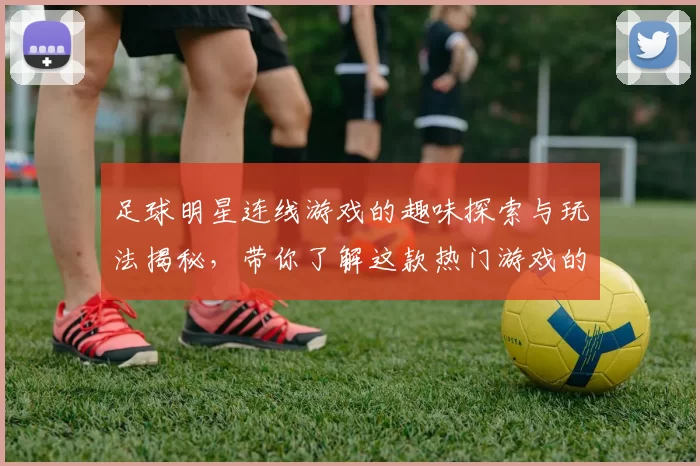 足球明星连线游戏的趣味探索与玩法揭秘，带你了解这款热门游戏的魅力所在
