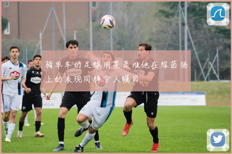 骑单车的足球明星是谁他在绿茵场上的表现同样令人瞩目