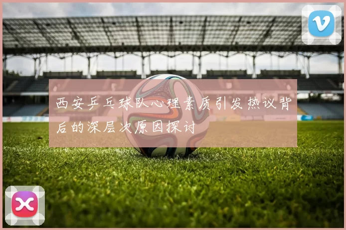 西安乒乓球队心理素质引发热议背后的深层次原因探讨