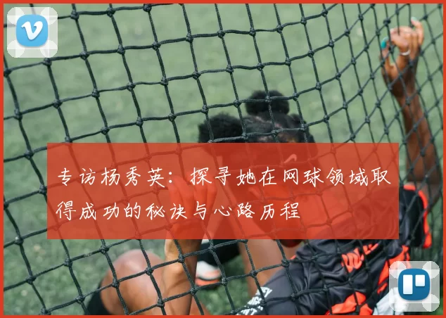 专访杨秀英：探寻她在网球领域取得成功的秘诀与心路历程