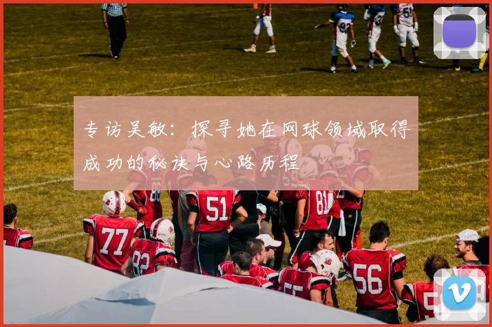 专访吴敏：探寻她在网球领域取得成功的秘诀与心路历程