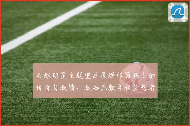 足球明星主题壁画展现绿茵场上的传奇与激情，激励无数年轻梦想者追逐足球梦想