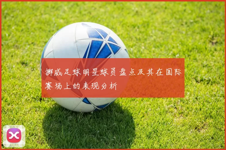 挪威足球明星球员盘点及其在国际赛场上的表现分析