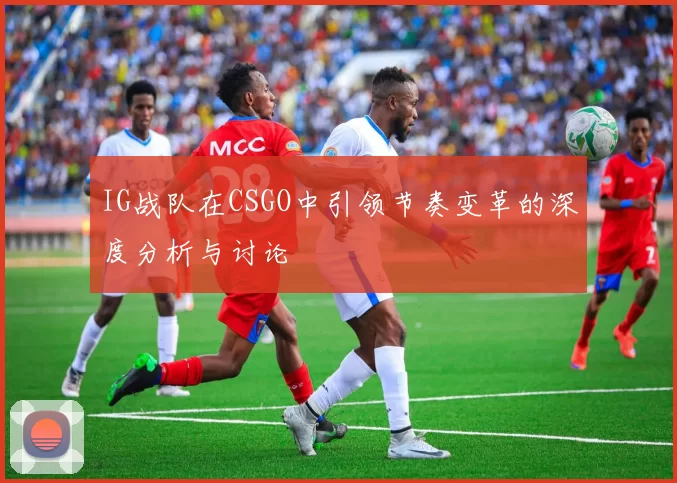 IG战队在CSGO中引领节奏变革的深度分析与讨论