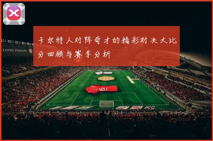 卡尔特人对阵奇才的精彩对决大比分回顾与赛季分析