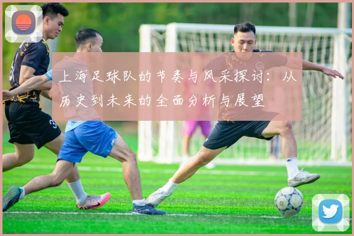 上海足球队的节奏与风采探讨：从历史到未来的全面分析与展望