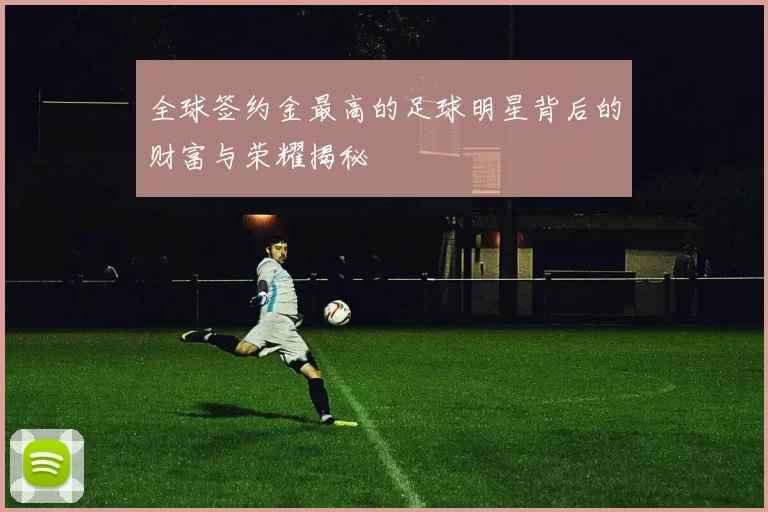 全球签约金最高的足球明星背后的财富与荣耀揭秘