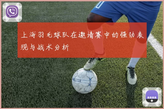 上海羽毛球队在邀请赛中的强劲表现与战术分析