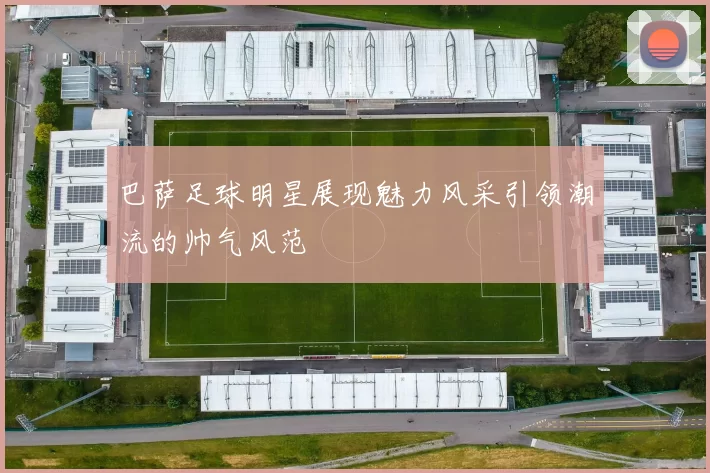 巴萨足球明星展现魅力风采引领潮流的帅气风范