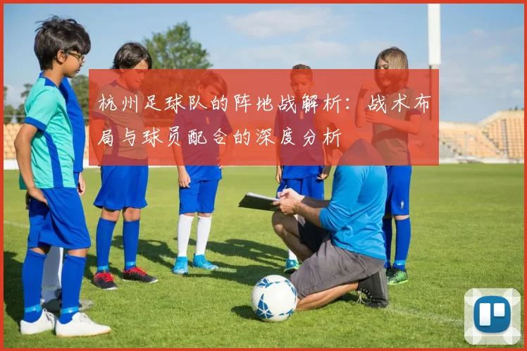 杭州足球队的阵地战解析：战术布局与球员配合的深度分析