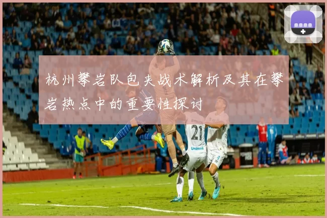 杭州攀岩队包夹战术解析及其在攀岩热点中的重要性探讨