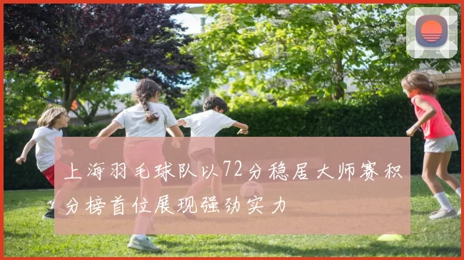 上海羽毛球队以72分稳居大师赛积分榜首位展现强劲实力