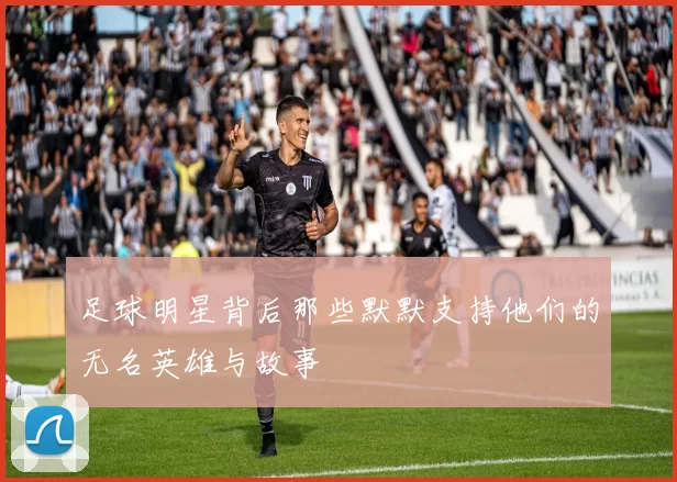足球明星背后那些默默支持他们的无名英雄与故事