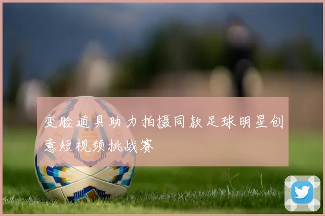 变脸道具助力拍摄同款足球明星创意短视频挑战赛