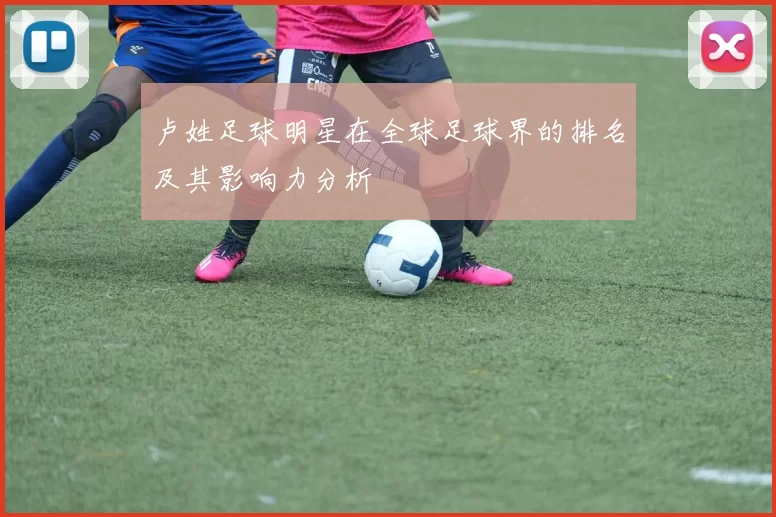 卢姓足球明星在全球足球界的排名及其影响力分析