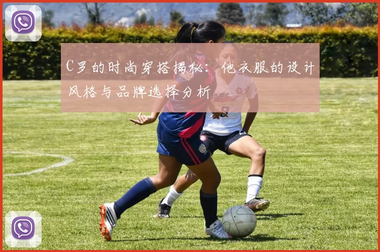 C罗的时尚穿搭揭秘：他衣服的设计风格与品牌选择分析