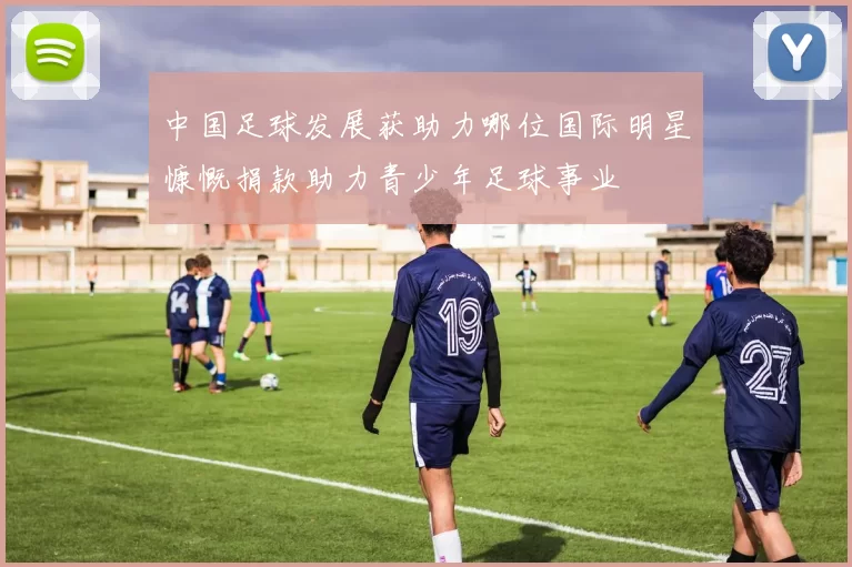中国足球发展获助力哪位国际明星慷慨捐款助力青少年足球事业