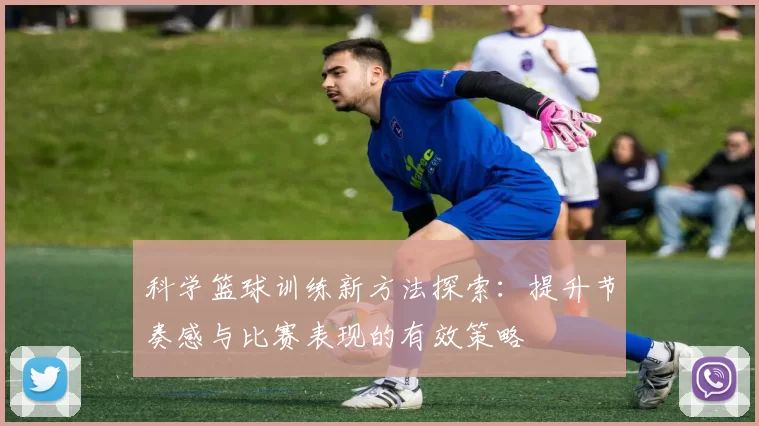 科学篮球训练新方法探索：提升节奏感与比赛表现的有效策略