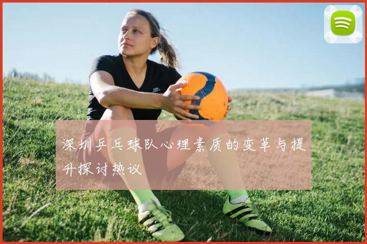 深圳乒乓球队心理素质的变革与提升探讨热议