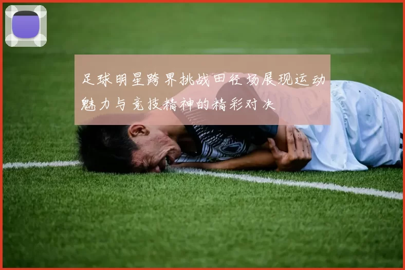 足球明星跨界挑战田径场展现运动魅力与竞技精神的精彩对决