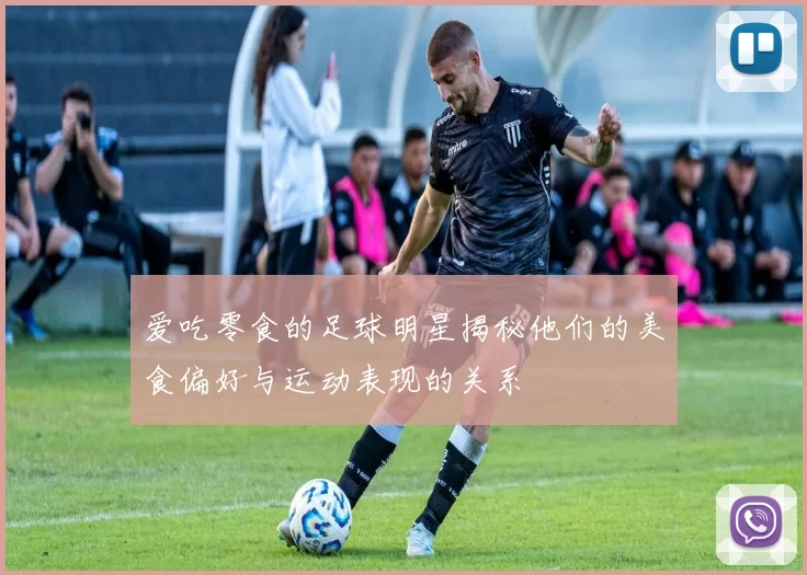 爱吃零食的足球明星揭秘他们的美食偏好与运动表现的关系