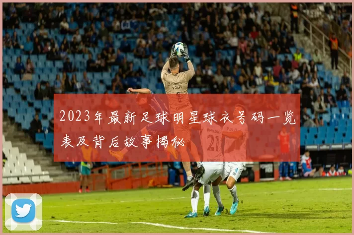 2023年最新足球明星球衣号码一览表及背后故事揭秘